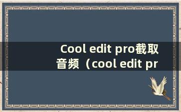 Cool edit pro截取音频（cool edit pro2.1截取音乐教程示例）